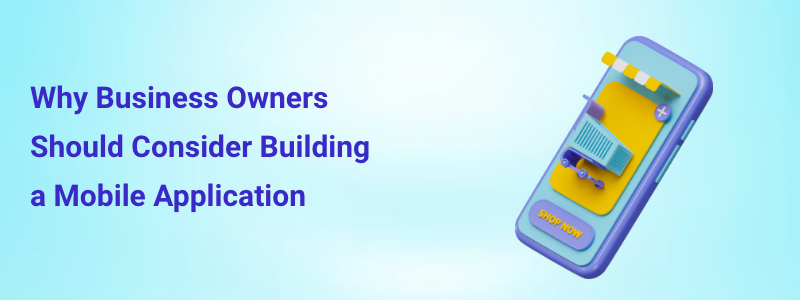 Why Business Owners Should Consider Building a Mobile Application
